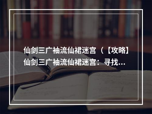 仙剑三广袖流仙裙迷宫（【攻略】仙剑三广袖流仙裙迷宫：寻找传送门的秘密）