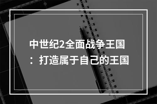 中世纪2全面战争王国：打造属于自己的王国