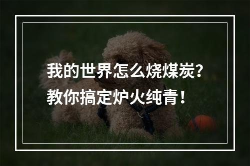 我的世界怎么烧煤炭？教你搞定炉火纯青！