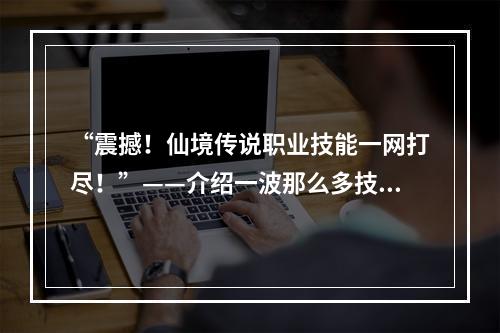 “震撼！仙境传说职业技能一网打尽！”——介绍一波那么多技能，你能hold住吗？