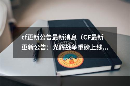 cf更新公告最新消息（CF最新更新公告：光辉战争重磅上线！）