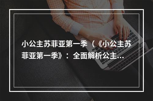 小公主苏菲亚第一季（《小公主苏菲亚第一季》：全面解析公主成长冒险之路）