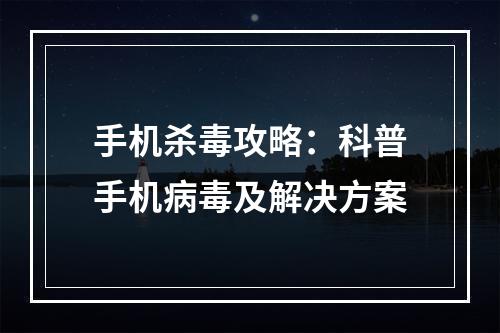 手机杀毒攻略：科普手机病毒及解决方案