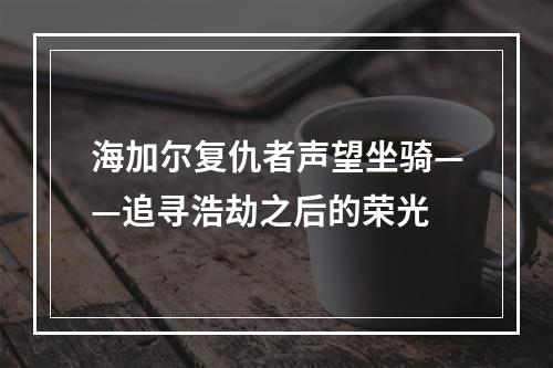 海加尔复仇者声望坐骑——追寻浩劫之后的荣光