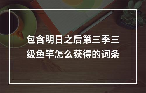 包含明日之后第三季三级鱼竿怎么获得的词条