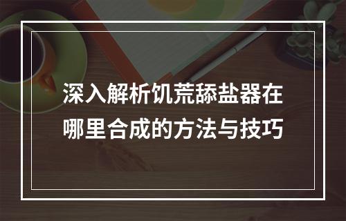 深入解析饥荒舔盐器在哪里合成的方法与技巧