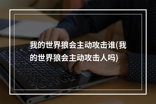 我的世界狼会主动攻击谁(我的世界狼会主动攻击人吗)