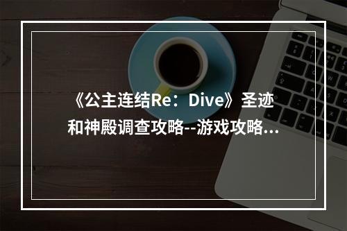 《公主连结Re：Dive》圣迹和神殿调查攻略--游戏攻略网