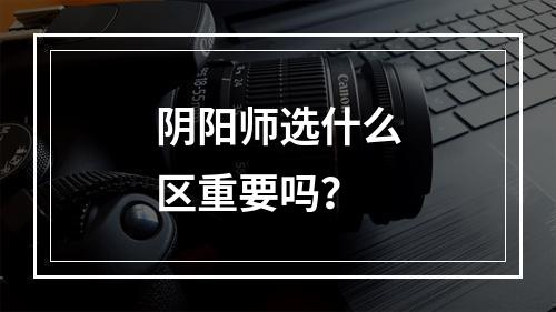 阴阳师选什么区重要吗？