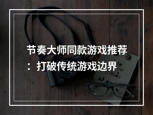 节奏大师同款游戏推荐：打破传统游戏边界