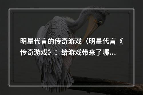 明星代言的传奇游戏（明星代言《传奇游戏》：给游戏带来了哪些改变？）