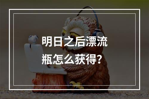 明日之后漂流瓶怎么获得？