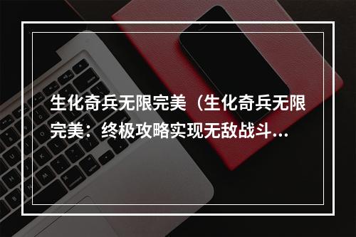 生化奇兵无限完美（生化奇兵无限完美：终极攻略实现无敌战斗）