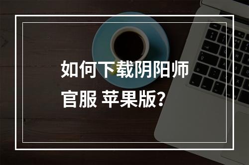 如何下载阴阳师官服 苹果版？