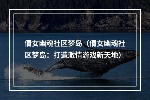 倩女幽魂社区梦岛（倩女幽魂社区梦岛：打造激情游戏新天地）