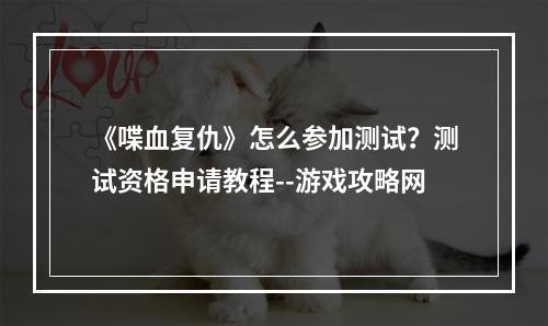 《喋血复仇》怎么参加测试？测试资格申请教程--游戏攻略网