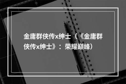 金庸群侠传x绅士（《金庸群侠传x绅士》：荣耀巅峰）