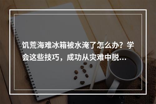 饥荒海难冰箱被水淹了怎么办？学会这些技巧，成功从灾难中脱身！