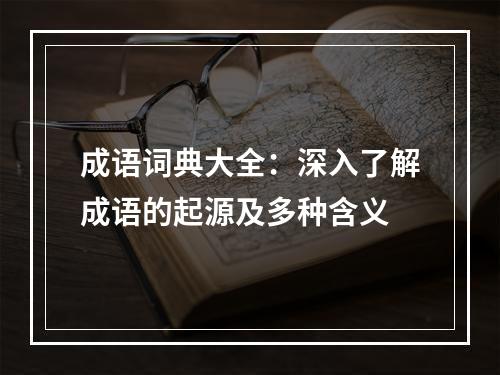 成语词典大全：深入了解成语的起源及多种含义