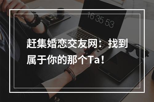 赶集婚恋交友网：找到属于你的那个Ta！