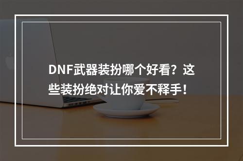 DNF武器装扮哪个好看？这些装扮绝对让你爱不释手！