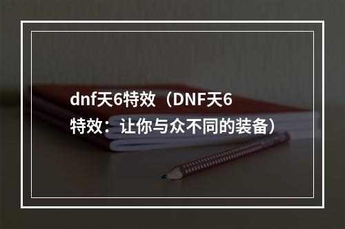 dnf天6特效（DNF天6特效：让你与众不同的装备）