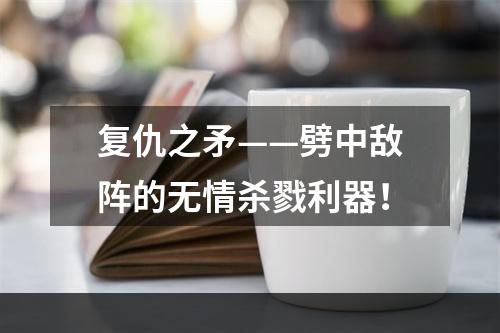 复仇之矛——劈中敌阵的无情杀戮利器！