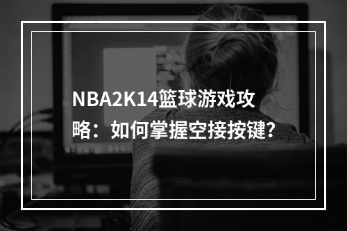 NBA2K14篮球游戏攻略：如何掌握空接按键？