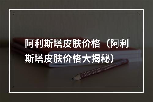 阿利斯塔皮肤价格（阿利斯塔皮肤价格大揭秘）