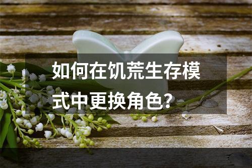 如何在饥荒生存模式中更换角色？