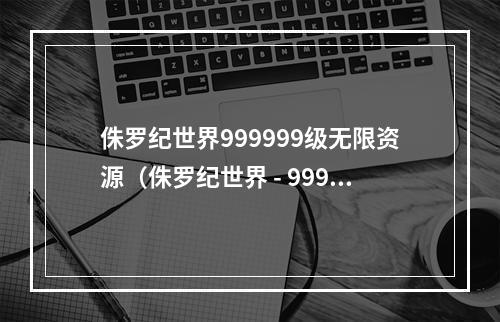 侏罗纪世界999999级无限资源（侏罗纪世界 - 999999级无限资源攻略）