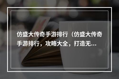 仿盛大传奇手游排行（仿盛大传奇手游排行，攻略大全，打造无敌战队！）