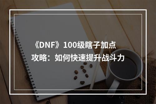 《DNF》100级瞎子加点攻略：如何快速提升战斗力