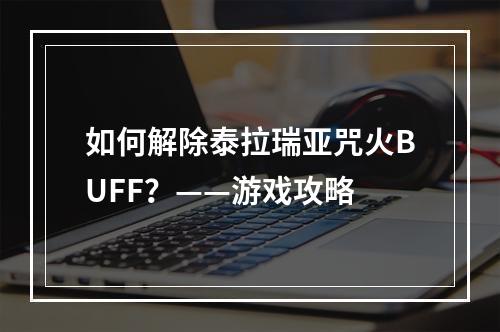 如何解除泰拉瑞亚咒火BUFF？——游戏攻略