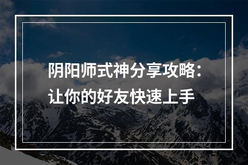 阴阳师式神分享攻略：让你的好友快速上手