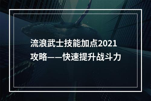 流浪武士技能加点2021攻略——快速提升战斗力