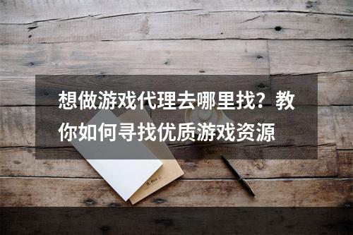 想做游戏代理去哪里找？教你如何寻找优质游戏资源