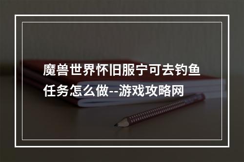 魔兽世界怀旧服宁可去钓鱼任务怎么做--游戏攻略网