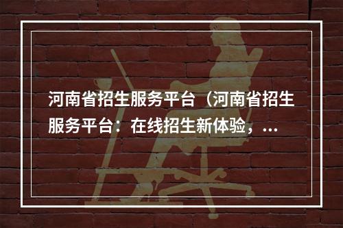 河南省招生服务平台（河南省招生服务平台：在线招生新体验，全面提升招生质量）