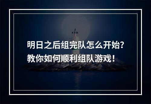 明日之后组完队怎么开始？教你如何顺利组队游戏！