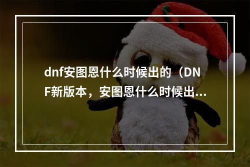 dnf安图恩什么时候出的（DNF新版本，安图恩什么时候出？！）