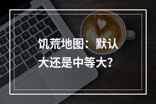 饥荒地图：默认大还是中等大？