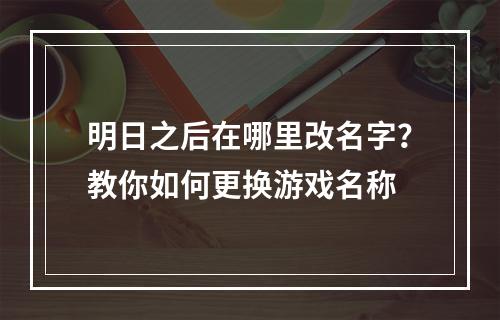 明日之后在哪里改名字？教你如何更换游戏名称