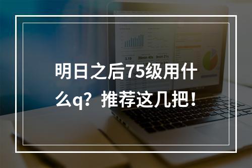 明日之后75级用什么q？推荐这几把！