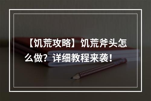 【饥荒攻略】饥荒斧头怎么做？详细教程来袭！