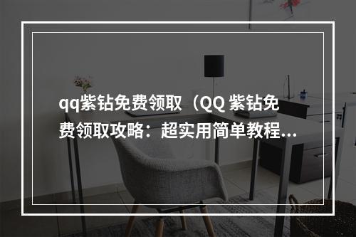 qq紫钻免费领取（QQ 紫钻免费领取攻略：超实用简单教程解锁不一样的特权）