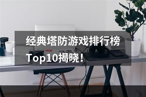 经典塔防游戏排行榜Top10揭晓！