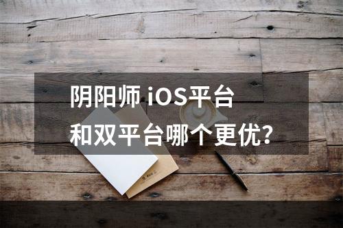 阴阳师 iOS平台和双平台哪个更优？