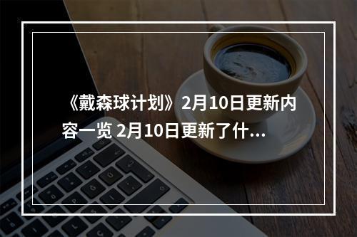 《戴森球计划》2月10日更新内容一览 2月10日更新了什么内容？--安卓攻略网