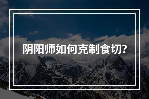 阴阳师如何克制食切？